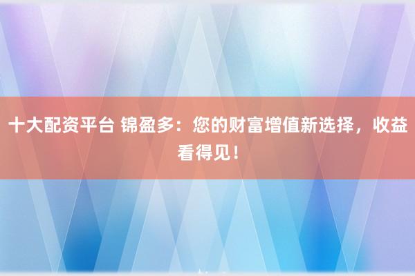 十大配资平台 锦盈多：您的财富增值新选择，收益看得见！