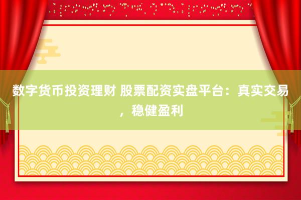 数字货币投资理财 股票配资实盘平台：真实交易，稳健盈利