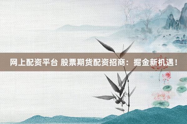 网上配资平台 股票期货配资招商：掘金新机遇！