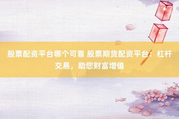 股票配资平台哪个可靠 股票期货配资平台：杠杆交易，助您财富增值
