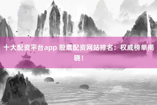 十大配资平台app 股票配资网站排名：权威榜单揭晓！