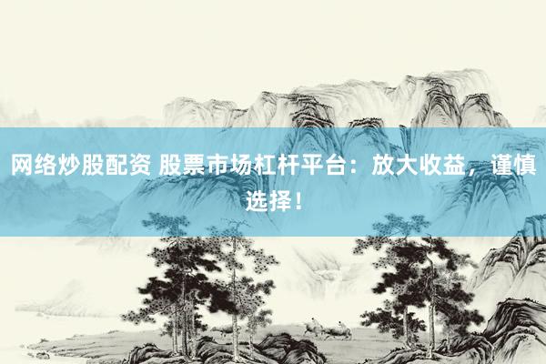 网络炒股配资 股票市场杠杆平台：放大收益，谨慎选择！
