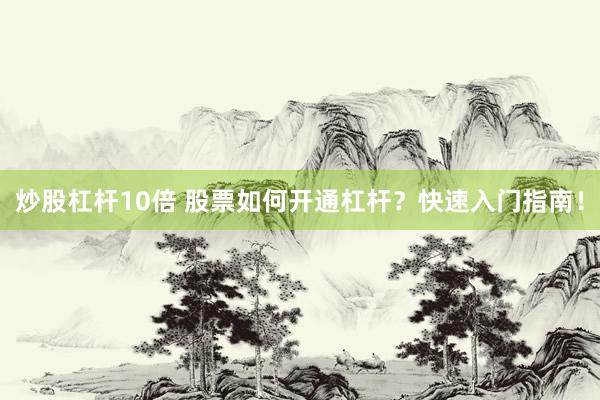 炒股杠杆10倍 股票如何开通杠杆？快速入门指南！