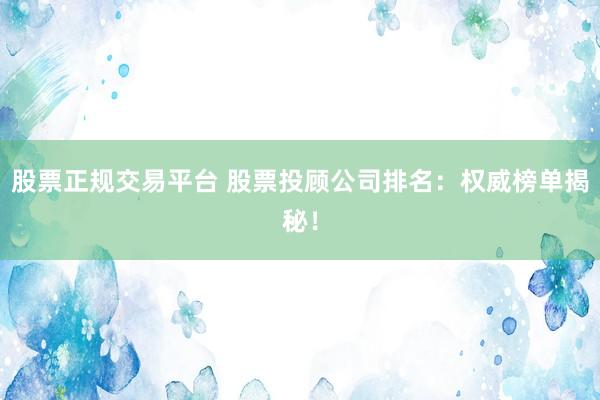 股票正规交易平台 股票投顾公司排名：权威榜单揭秘！