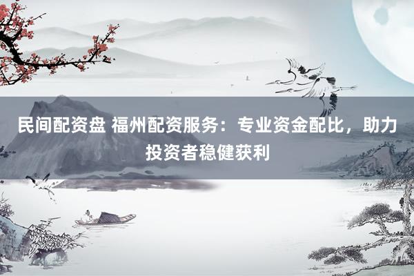 民间配资盘 福州配资服务：专业资金配比，助力投资者稳健获利