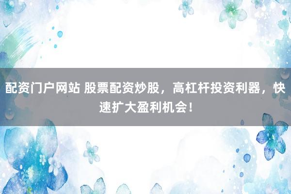 配资门户网站 股票配资炒股，高杠杆投资利器，快速扩大盈利机会！