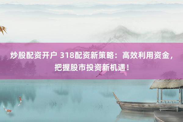 炒股配资开户 318配资新策略：高效利用资金，把握股市投资新机遇！