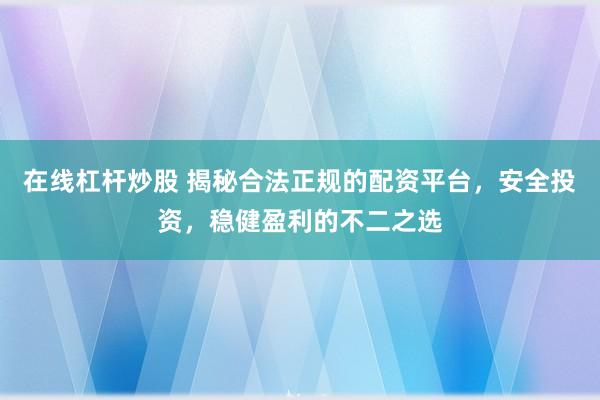 在线杠杆炒股 揭秘合法正规的配资平台，安全投资，稳健盈利的不二之选