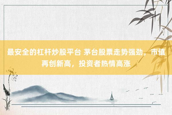 最安全的杠杆炒股平台 茅台股票走势强劲，市值再创新高，投资者热情高涨