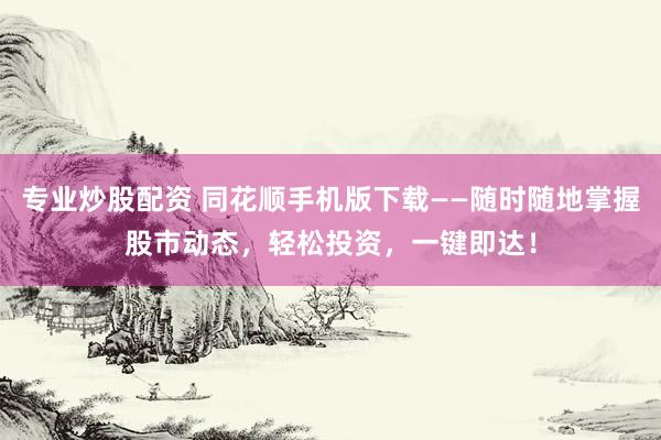 专业炒股配资 同花顺手机版下载——随时随地掌握股市动态，轻松投资，一键即达！