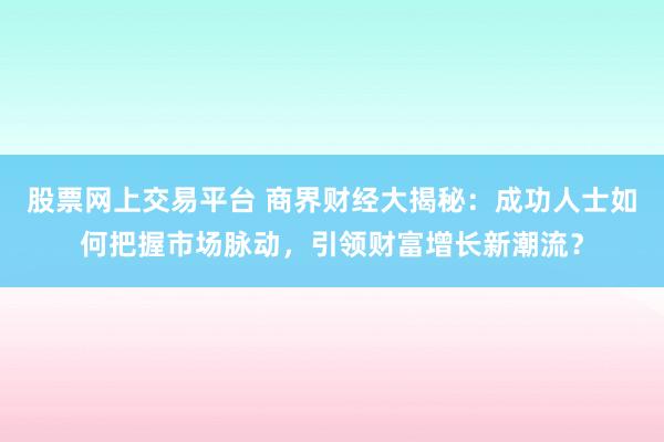 股票网上交易平台 商界财经大揭秘：成功人士如何把握市场脉动，引领财富增长新潮流？