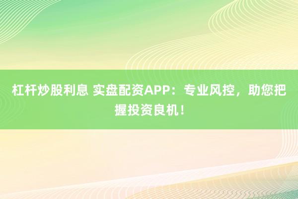 杠杆炒股利息 实盘配资APP：专业风控，助您把握投资良机！