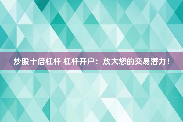 炒股十倍杠杆 杠杆开户：放大您的交易潜力！