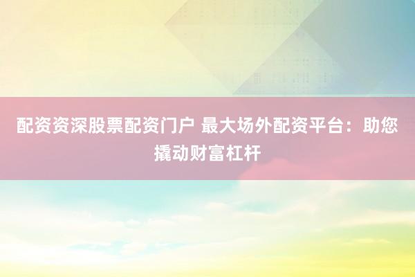 配资资深股票配资门户 最大场外配资平台：助您撬动财富杠杆