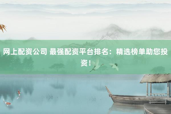 网上配资公司 最强配资平台排名：精选榜单助您投资！