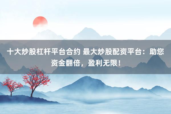 十大炒股杠杆平台合约 最大炒股配资平台：助您资金翻倍，盈利无限！