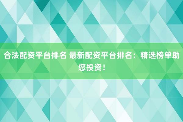 合法配资平台排名 最新配资平台排名：精选榜单助您投资！