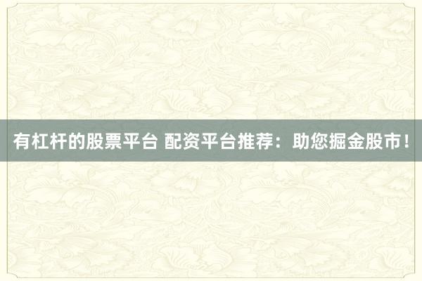 有杠杆的股票平台 配资平台推荐：助您掘金股市！