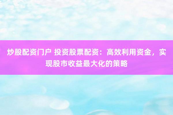 炒股配资门户 投资股票配资：高效利用资金，实现股市收益最大化的策略