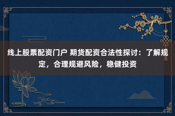 线上股票配资门户 期货配资合法性探讨：了解规定，合理规避风险，稳健投资