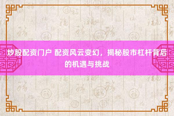 炒股配资门户 配资风云变幻，揭秘股市杠杆背后的机遇与挑战