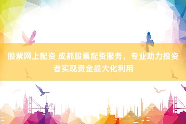 股票网上配资 成都股票配资服务，专业助力投资者实现资金最大化利用