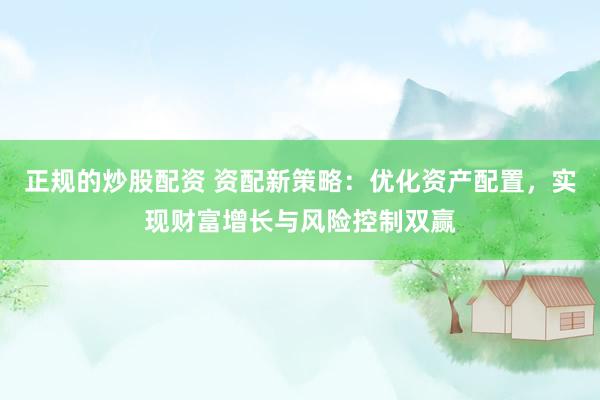正规的炒股配资 资配新策略：优化资产配置，实现财富增长与风险控制双赢
