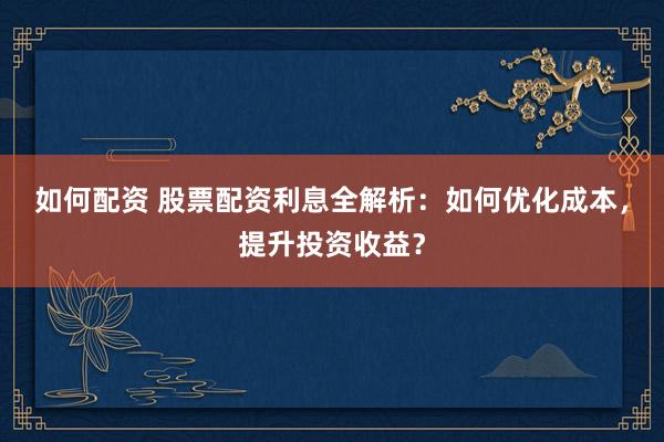 如何配资 股票配资利息全解析：如何优化成本，提升投资收益？