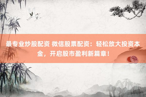 最专业炒股配资 微信股票配资：轻松放大投资本金，开启股市盈利新篇章！