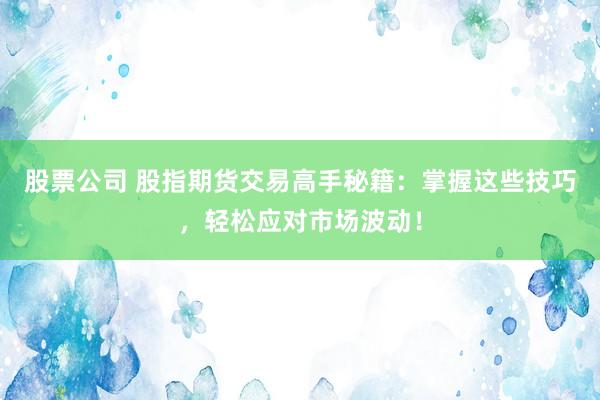 股票公司 股指期货交易高手秘籍：掌握这些技巧，轻松应对市场波动！