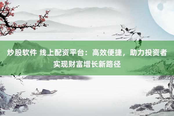 炒股软件 线上配资平台：高效便捷，助力投资者实现财富增长新路径