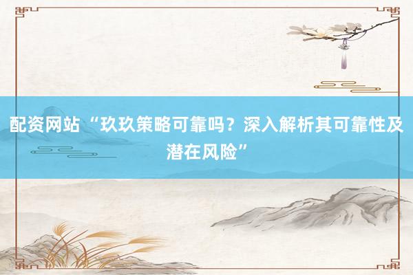 配资网站 “玖玖策略可靠吗？深入解析其可靠性及潜在风险”