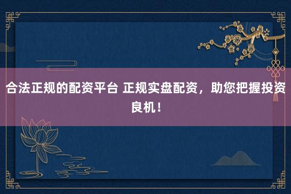 合法正规的配资平台 正规实盘配资，助您把握投资良机！