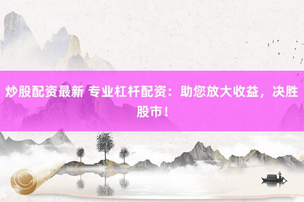 炒股配资最新 专业杠杆配资：助您放大收益，决胜股市！