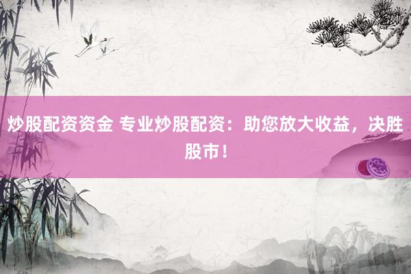 炒股配资资金 专业炒股配资：助您放大收益，决胜股市！