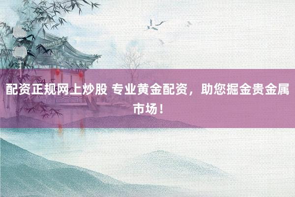 配资正规网上炒股 专业黄金配资，助您掘金贵金属市场！