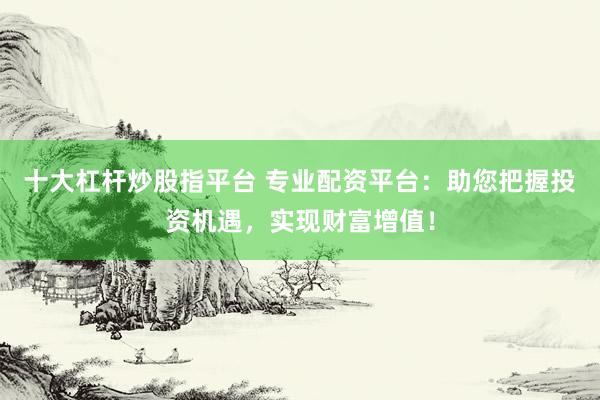 十大杠杆炒股指平台 专业配资平台：助您把握投资机遇，实现财富增值！