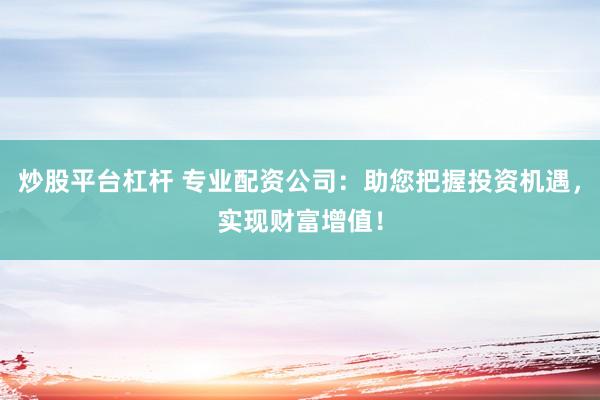 炒股平台杠杆 专业配资公司：助您把握投资机遇，实现财富增值！