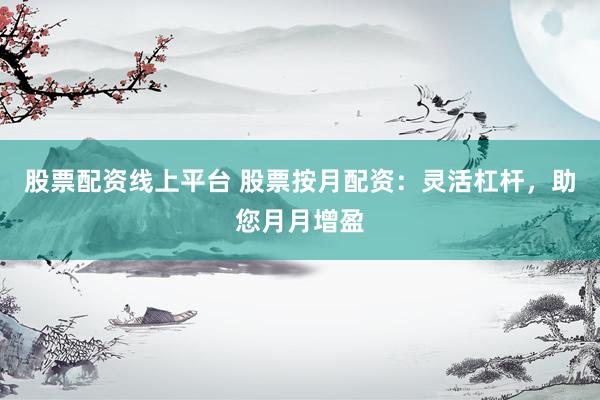 股票配资线上平台 股票按月配资：灵活杠杆，助您月月增盈
