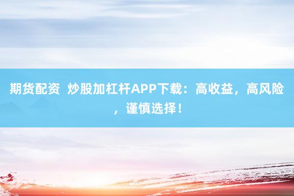 期货配资  炒股加杠杆APP下载：高收益，高风险，谨慎选择！