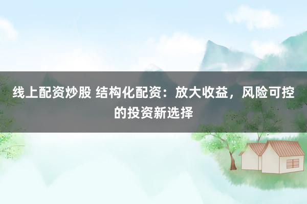 线上配资炒股 结构化配资：放大收益，风险可控的投资新选择