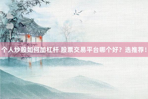 个人炒股如何加杠杆 股票交易平台哪个好？选推荐！