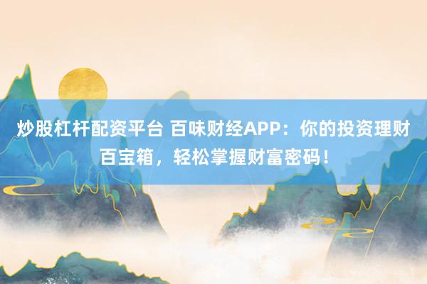 炒股杠杆配资平台 百味财经APP：你的投资理财百宝箱，轻松掌握财富密码！