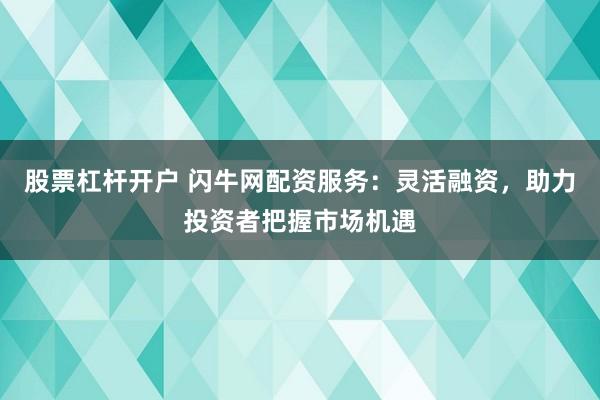 股票杠杆开户 闪牛网配资服务：灵活融资，助力投资者把握市场机遇