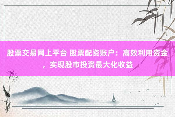 股票交易网上平台 股票配资账户：高效利用资金，实现股市投资最大化收益