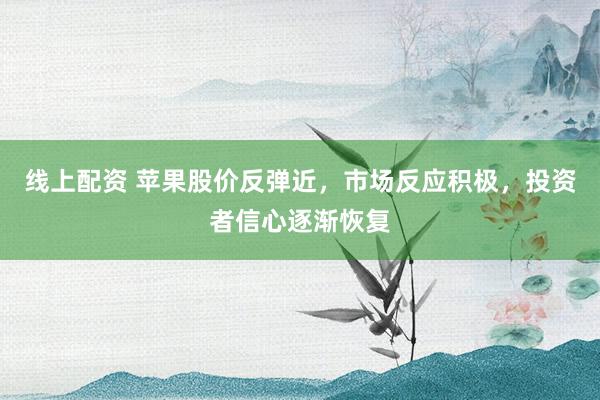 线上配资 苹果股价反弹近，市场反应积极，投资者信心逐渐恢复