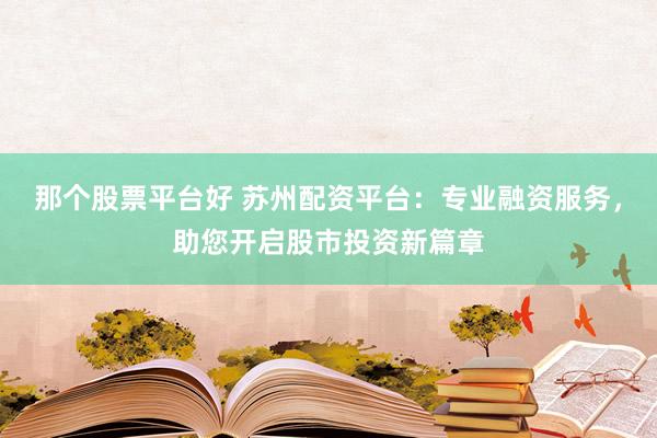 那个股票平台好 苏州配资平台：专业融资服务，助您开启股市投资新篇章