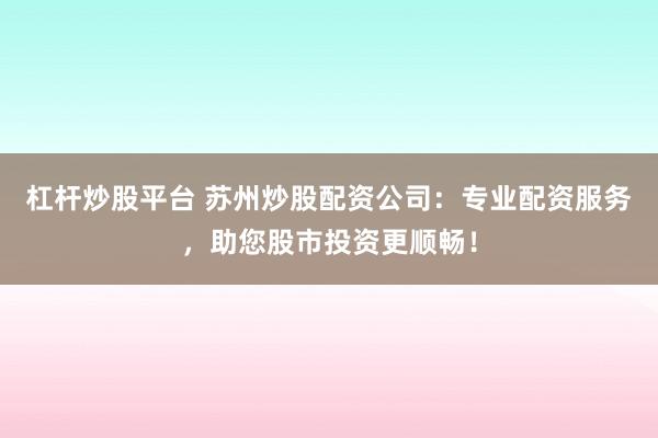 杠杆炒股平台 苏州炒股配资公司：专业配资服务，助您股市投资更顺畅！