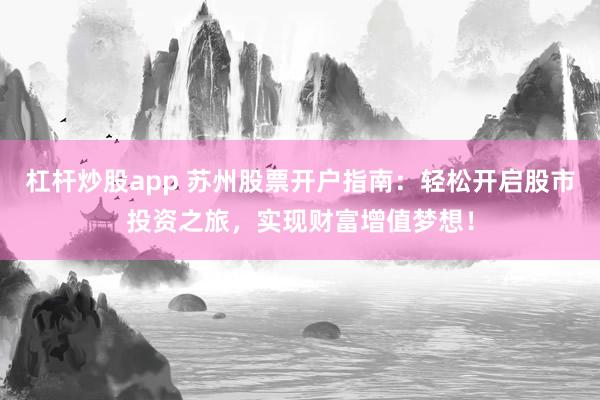 杠杆炒股app 苏州股票开户指南：轻松开启股市投资之旅，实现财富增值梦想！