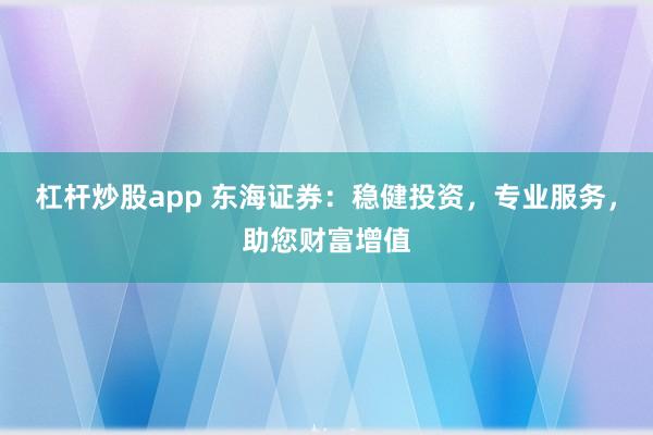 杠杆炒股app 东海证券：稳健投资，专业服务，助您财富增值